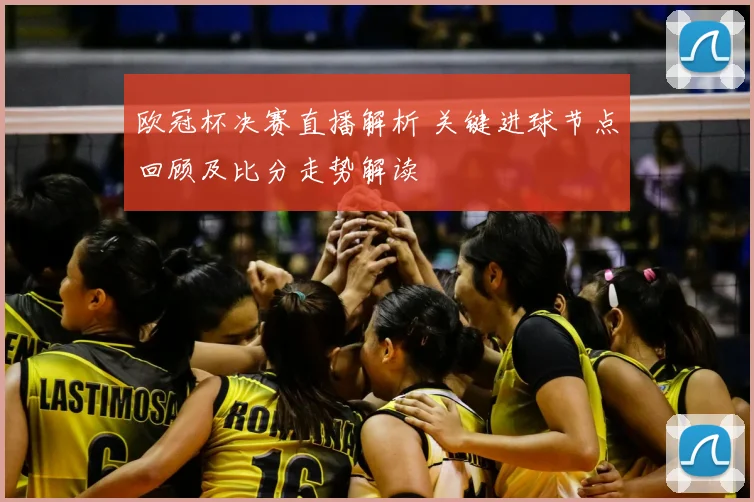 欧冠杯决赛直播解析 关键进球节点回顾及比分走势解读