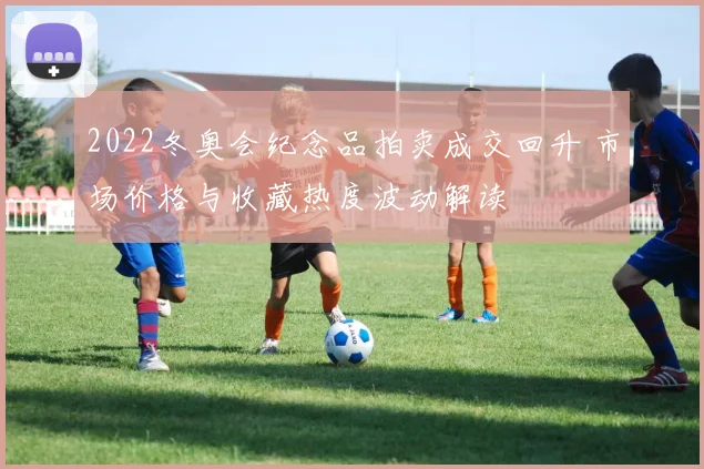 2022冬奥会纪念品拍卖成交回升 市场价格与收藏热度波动解读