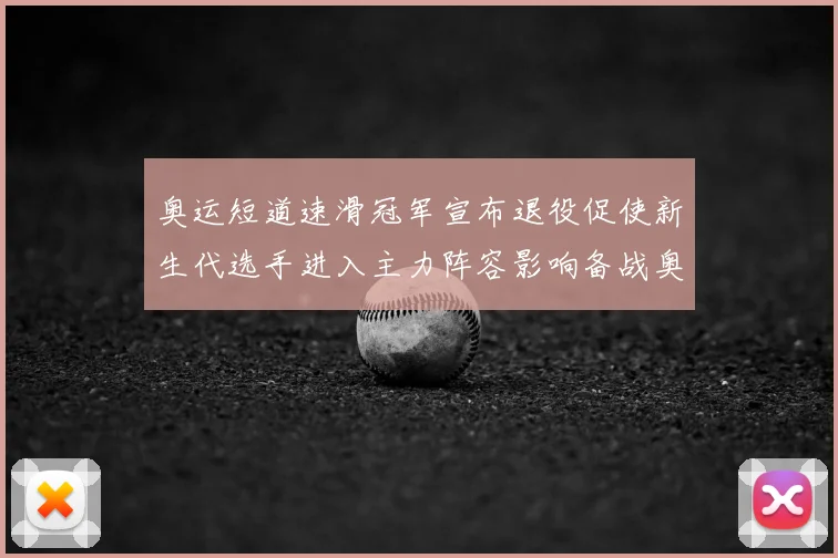 奥运短道速滑冠军宣布退役促使新生代选手进入主力阵容影响备战奥运策略