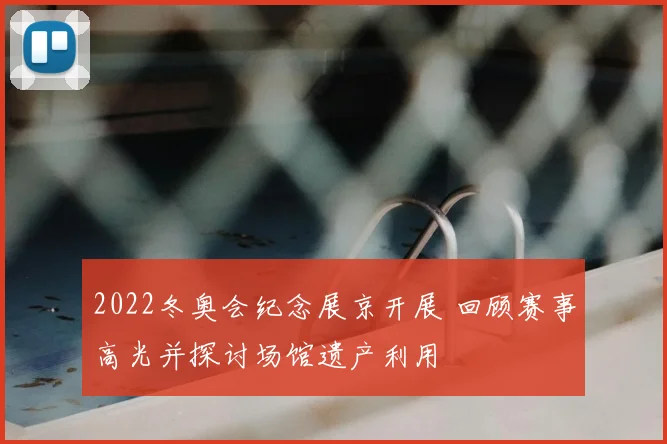 2022冬奥会纪念展京开展 回顾赛事高光并探讨场馆遗产利用